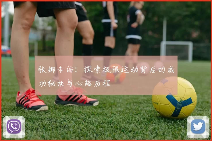 张娜专访：探索极限运动背后的成功秘诀与心路历程