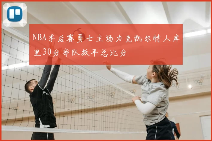 NBA季后赛勇士主场力克凯尔特人库里30分率队扳平总比分