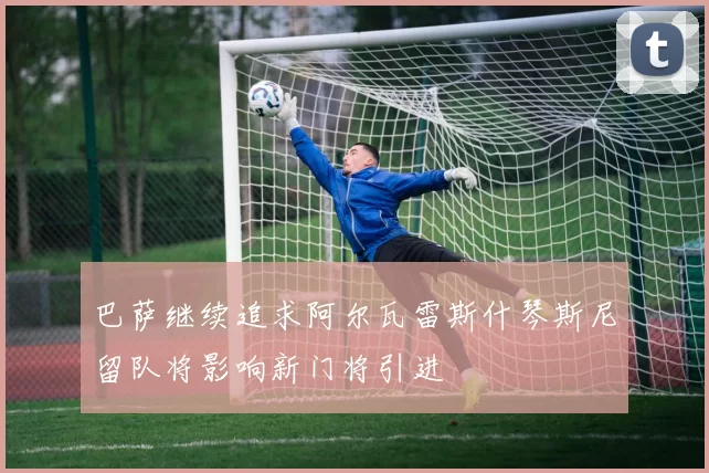 巴萨继续追求阿尔瓦雷斯什琴斯尼留队将影响新门将引进