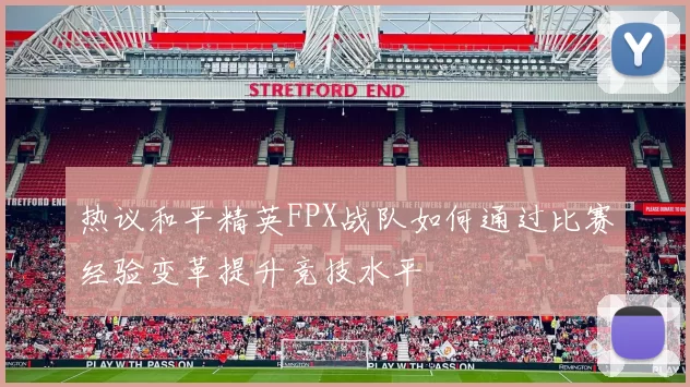 热议和平精英FPX战队如何通过比赛经验变革提升竞技水平