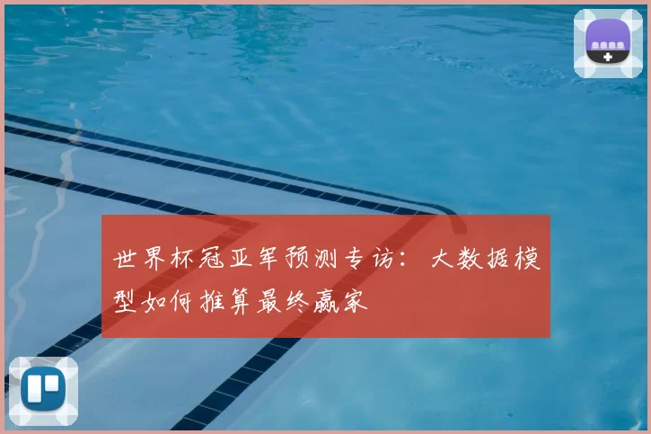 世界杯冠亚军预测专访:大数据模型如何推算最终赢家
