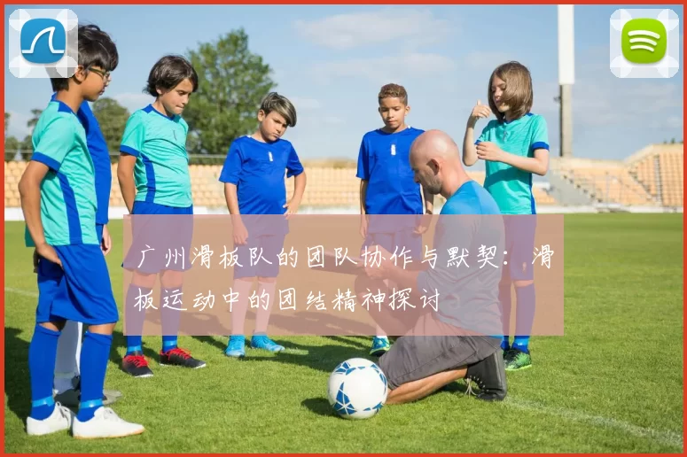 广州滑板队的团队协作与默契：滑板运动中的团结精神探讨