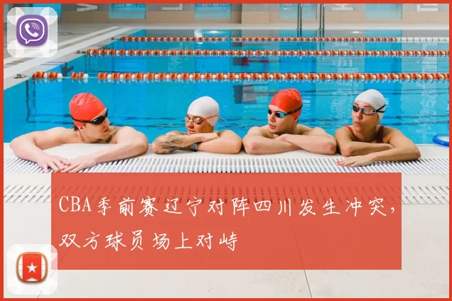 CBA季前赛辽宁对阵四川发生冲突,双方球员场上对峙