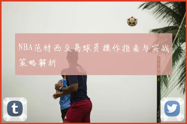 NBA范特西交易球员操作指南与实战策略解析