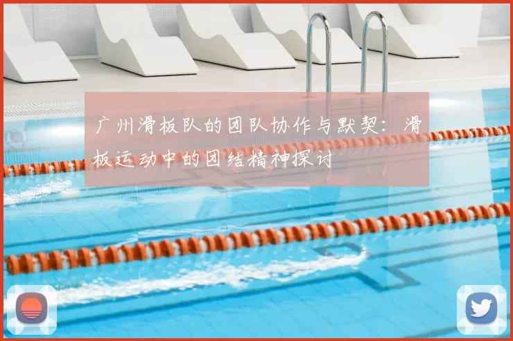 广州滑板队的团队协作与默契:滑板运动中的团结精神探讨