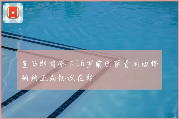 皇马即将签下16岁前巴萨青训边锋纳纳正式协议在即