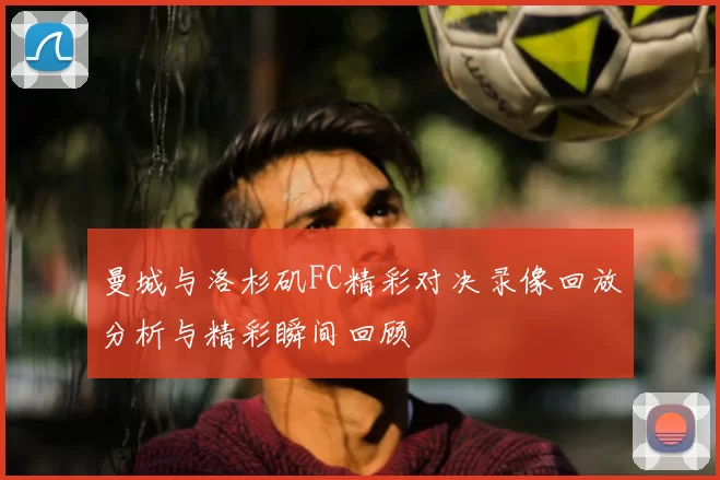 曼城与洛杉矶FC精彩对决录像回放分析与精彩瞬间回顾