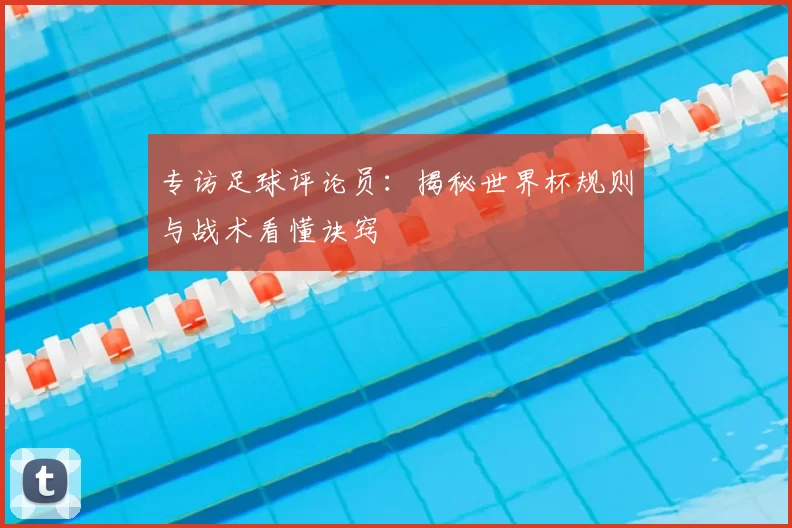 专访足球评论员:揭秘世界杯规则与战术看懂诀窍
