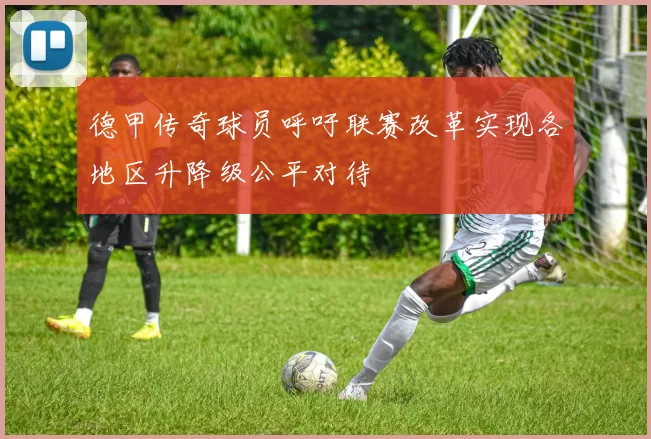 德甲传奇球员呼吁联赛改革实现各地区升降级公平对待