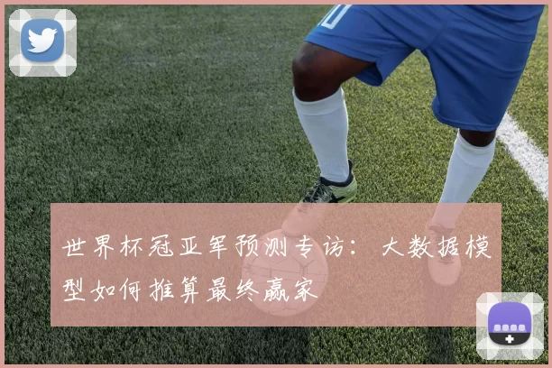 世界杯冠亚军预测专访:大数据模型如何推算最终赢家