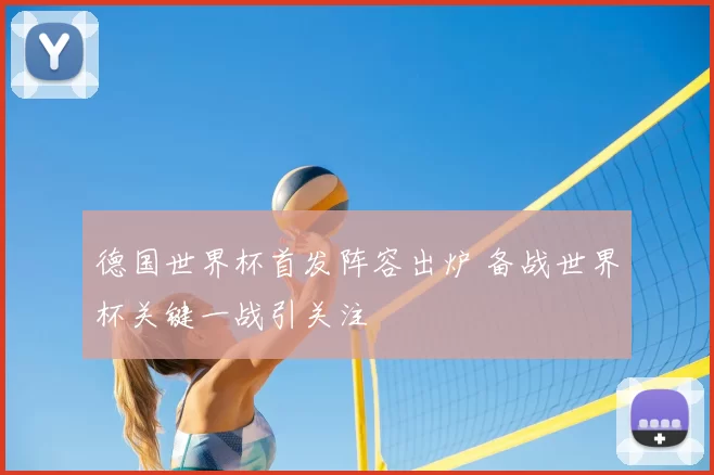 德国世界杯首发阵容出炉 备战世界杯关键一战引关注