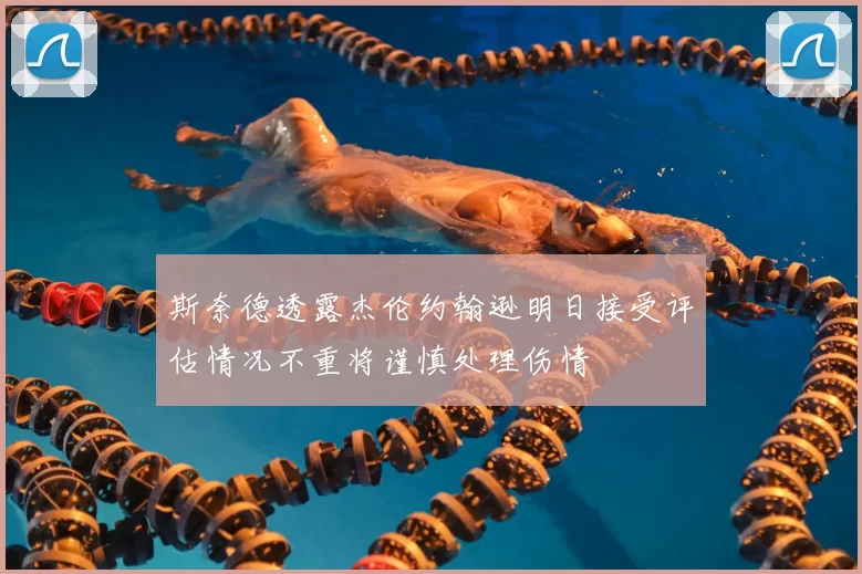 斯奈德透露杰伦约翰逊明日接受评估情况不重将谨慎处理伤情