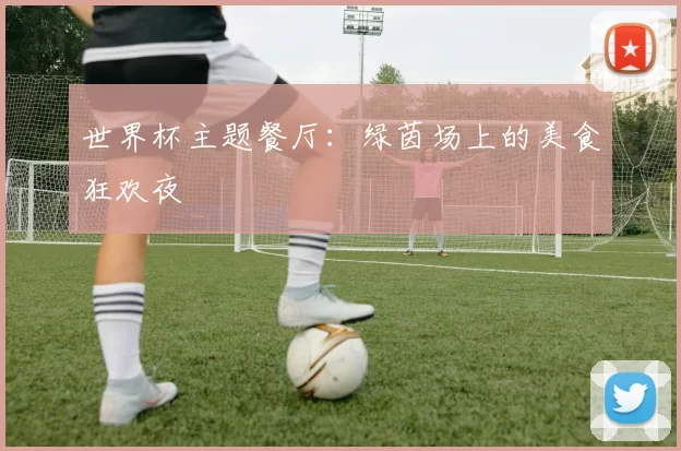 世界杯主题餐厅：绿茵场上的美食狂欢夜