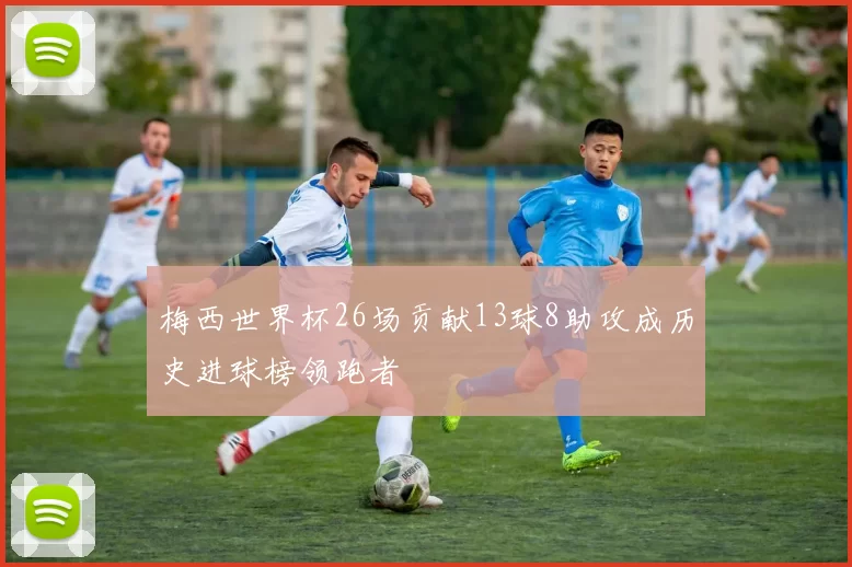 梅西世界杯26场贡献13球8助攻成历史进球榜领跑者