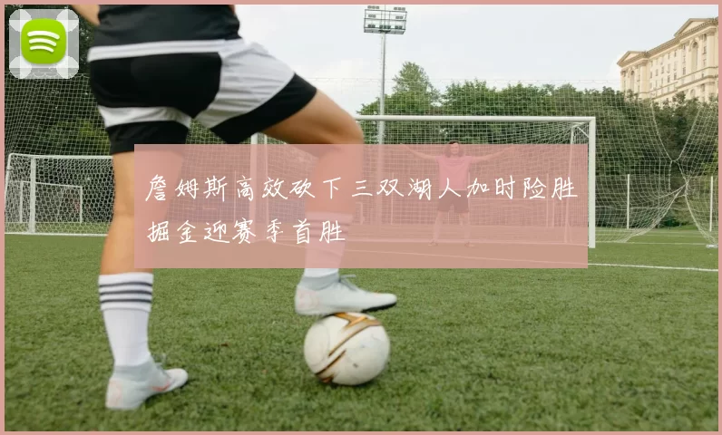 詹姆斯高效砍下三双湖人加时险胜掘金迎赛季首胜
