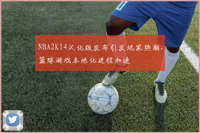 NBA2K14汉化版发布引发玩家热潮,篮球游戏本地化进程加速