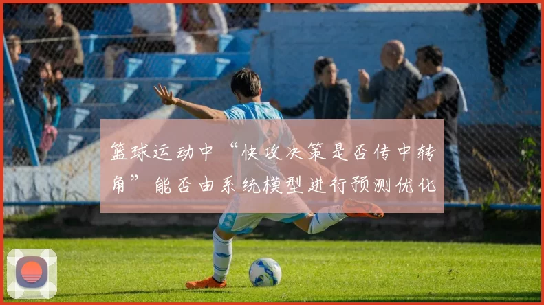 篮球运动中“快攻决策是否传中转角”能否由系统模型进行预测优化