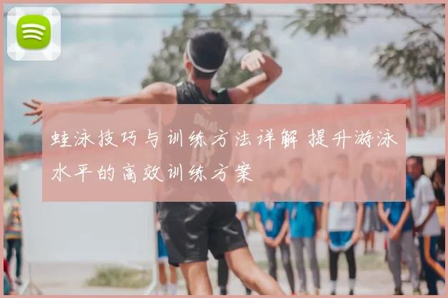 蛙泳技巧与训练方法详解 提升游泳水平的高效训练方案