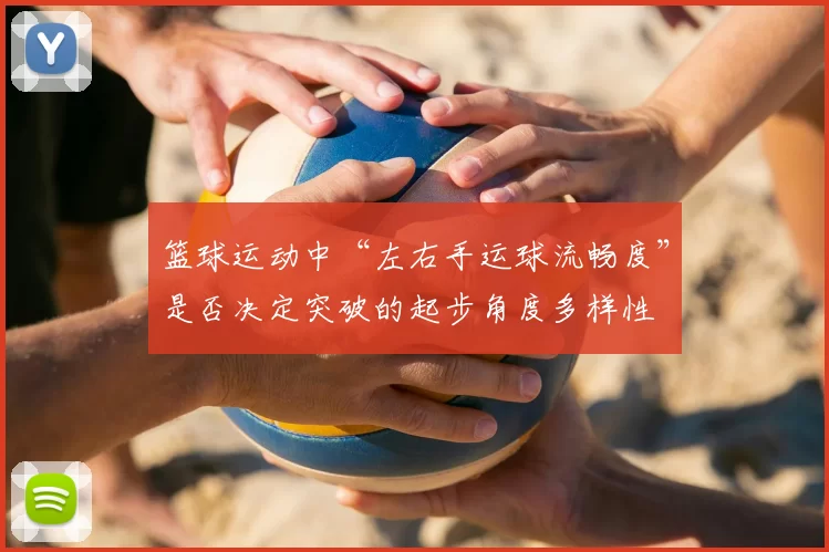 篮球运动中“左右手运球流畅度”是否决定突破的起步角度多样性