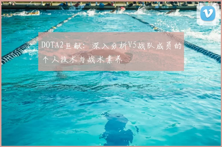 DOTA2巨献:深入分析V5战队成员的个人技术与战术素养