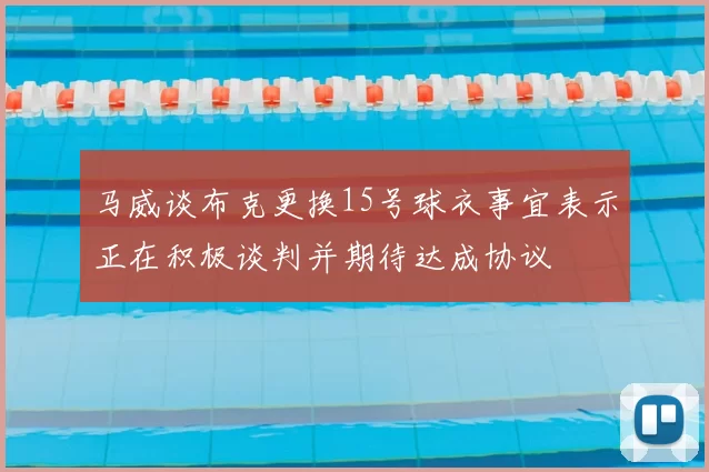 马威谈布克更换15号球衣事宜表示正在积极谈判并期待达成协议