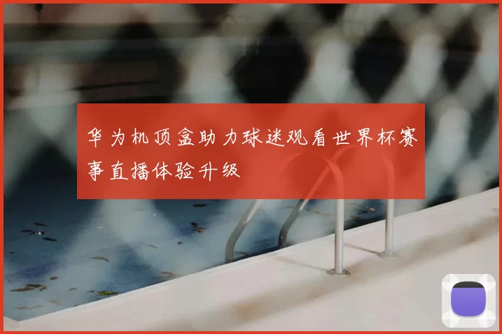 华为机顶盒助力球迷观看世界杯赛事直播体验升级
