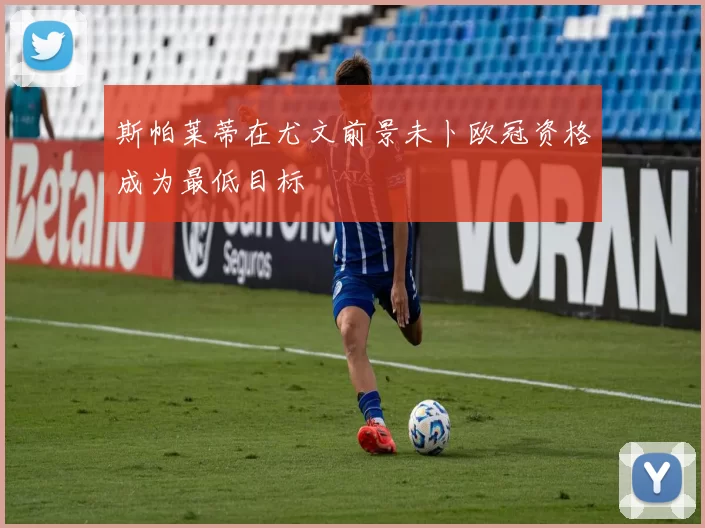 斯帕莱蒂在尤文前景未卜欧冠资格成为最低目标