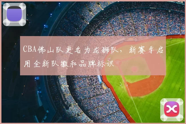 CBA佛山队更名为龙狮队,新赛季启用全新队徽和品牌标识