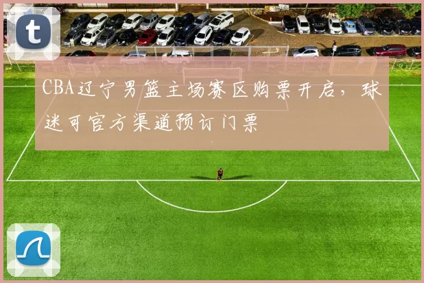 CBA辽宁男篮主场赛区购票开启，球迷可官方渠道预订门票