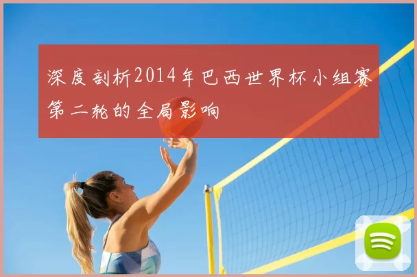 深度剖析2014年巴西世界杯小组赛第二轮的全局影响