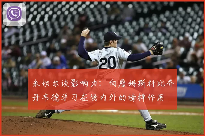 米切尔谈影响力:向詹姆斯科比乔丹韦德学习在场内外的榜样作用