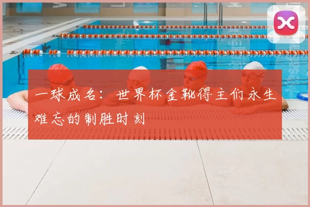 一球成名:世界杯金靴得主们永生难忘的制胜时刻