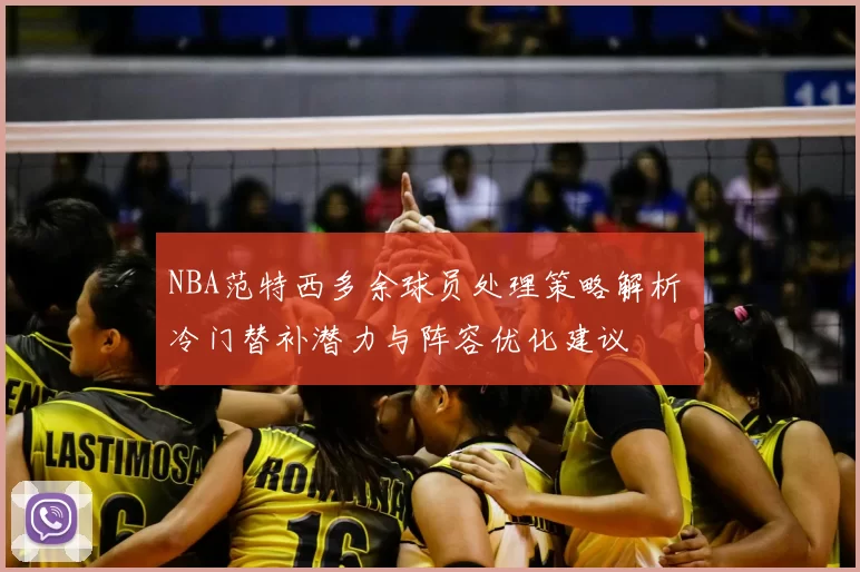 NBA范特西多余球员处理策略解析 冷门替补潜力与阵容优化建议