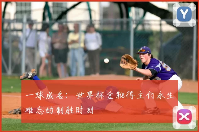 一球成名:世界杯金靴得主们永生难忘的制胜时刻