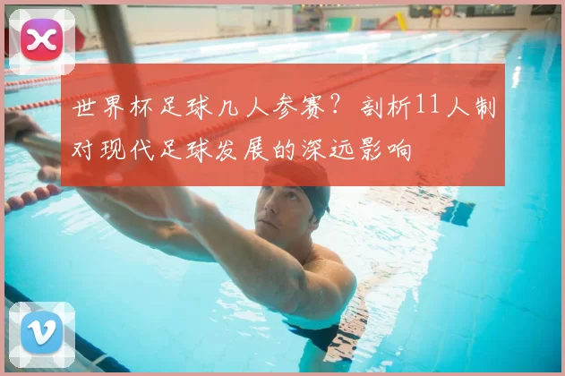 世界杯足球几人参赛?剖析11人制对现代足球发展的深远影响