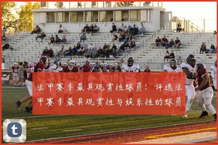 法甲赛季最具观赏性球员:评选法甲赛季最具观赏性与娱乐性的球员