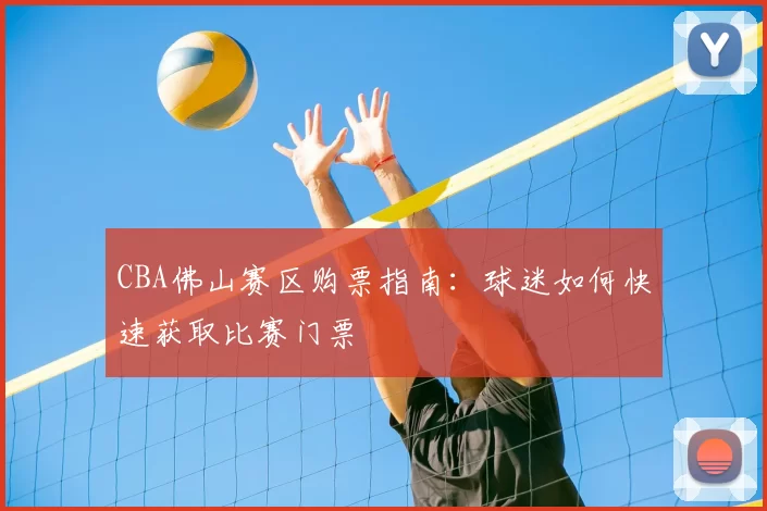 CBA佛山赛区购票指南:球迷如何快速获取比赛门票