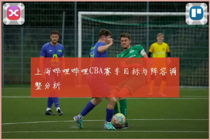 上海哔哩哔哩CBA赛季目标与阵容调整分析