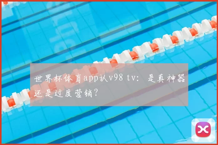 世界杯体育app认v98 tv:是真神器还是过度营销?