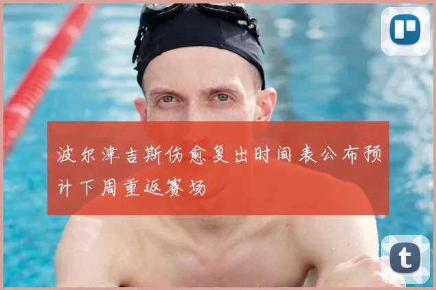 波尔津吉斯伤愈复出时间表公布预计下周重返赛场