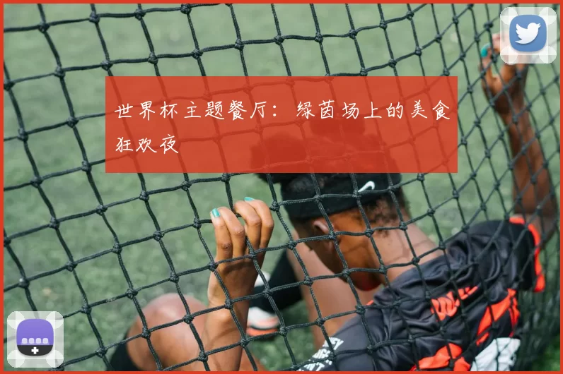 世界杯主题餐厅:绿茵场上的美食狂欢夜