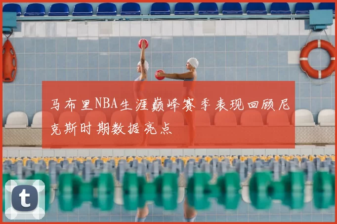 马布里NBA生涯巅峰赛季表现回顾尼克斯时期数据亮点