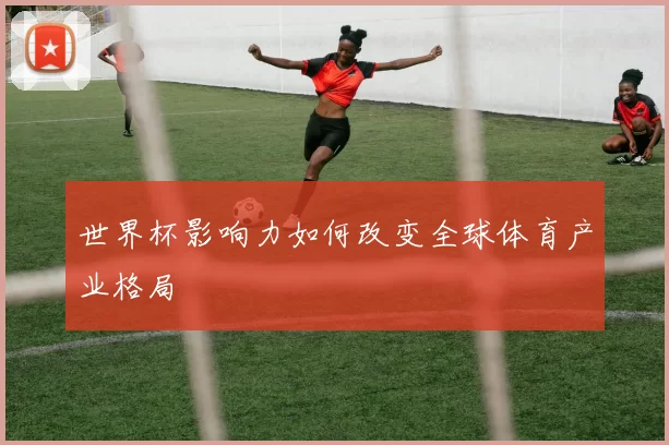 世界杯影响力如何改变全球体育产业格局