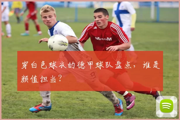 穿白色球衣的德甲球队盘点,谁是颜值担当?