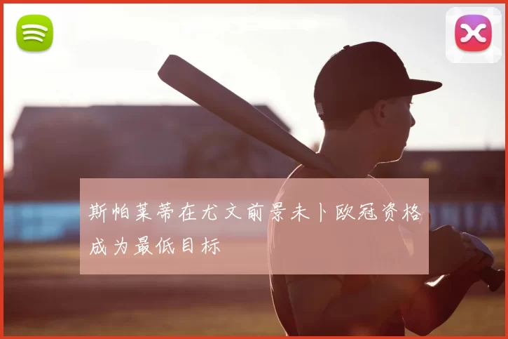 斯帕莱蒂在尤文前景未卜欧冠资格成为最低目标