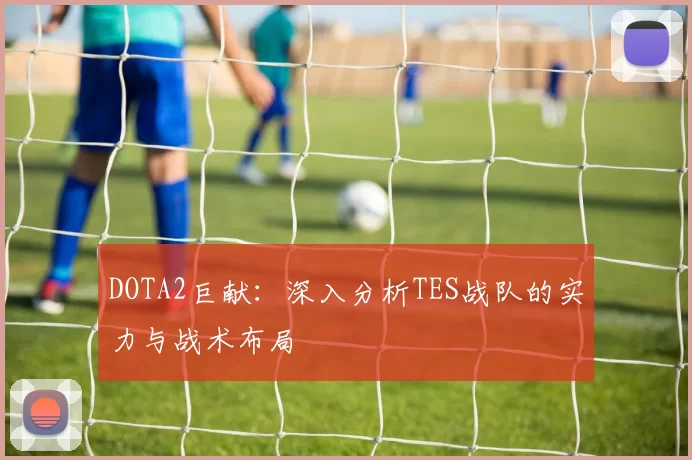 DOTA2巨献：深入分析TES战队的实力与战术布局