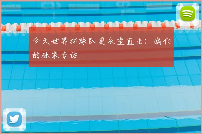 今天世界杯球队更衣室直击:我们的独家专访
