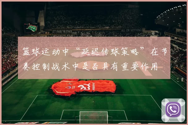 篮球运动中“延迟传球策略”在节奏控制战术中是否具有重要作用