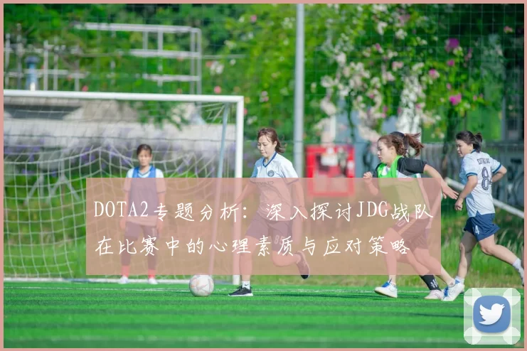 DOTA2专题分析:深入探讨JDG战队在比赛中的心理素质与应对策略