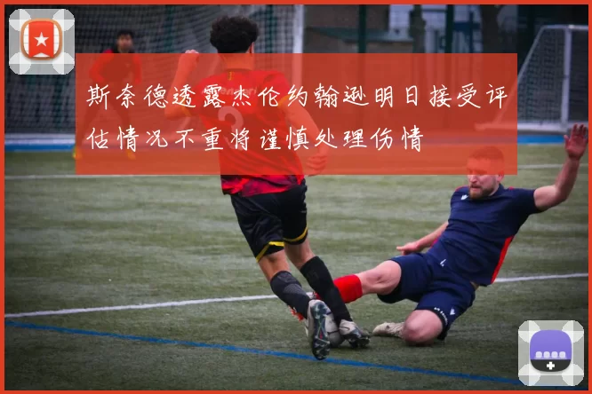 斯奈德透露杰伦约翰逊明日接受评估情况不重将谨慎处理伤情